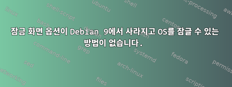 잠금 화면 옵션이 Debian 9에서 사라지고 OS를 잠글 수 있는 방법이 없습니다.