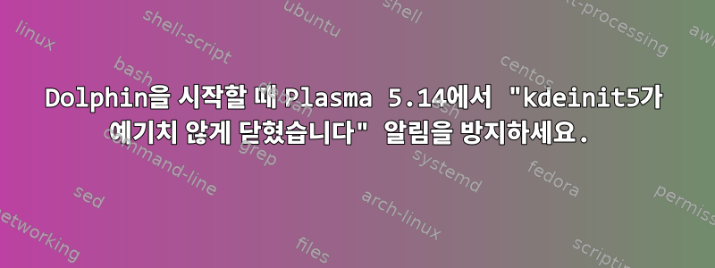 Dolphin을 시작할 때 Plasma 5.14에서 "kdeinit5가 예기치 않게 닫혔습니다" 알림을 방지하세요.