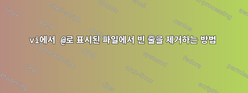 vi에서 @로 표시된 파일에서 빈 줄을 제거하는 방법