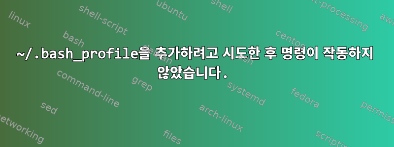 ~/.bash_profile을 추가하려고 시도한 후 명령이 작동하지 않았습니다.