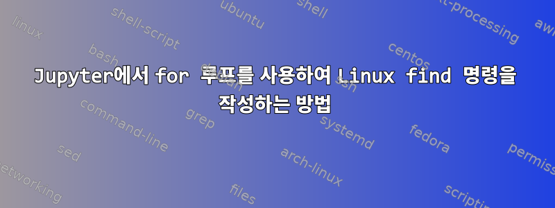 Jupyter에서 for 루프를 사용하여 Linux find 명령을 작성하는 방법