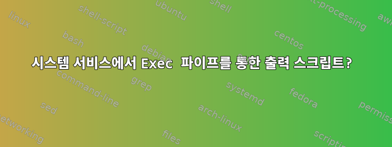 시스템 서비스에서 Exec 파이프를 통한 출력 스크립트?