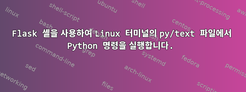 Flask 셸을 사용하여 Linux 터미널의 py/text 파일에서 Python 명령을 실행합니다.