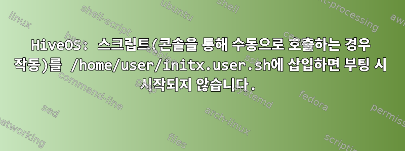 HiveOS: 스크립트(콘솔을 통해 수동으로 호출하는 경우 작동)를 /home/user/initx.user.sh에 삽입하면 부팅 시 시작되지 않습니다.