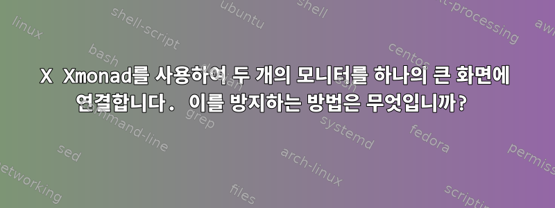 X Xmonad를 사용하여 두 개의 모니터를 하나의 큰 화면에 연결합니다. 이를 방지하는 방법은 무엇입니까?