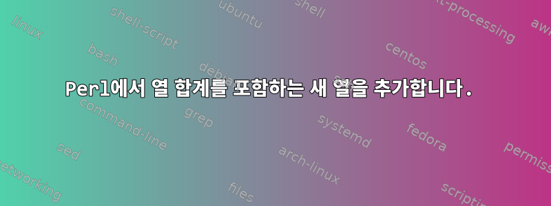 Perl에서 열 합계를 포함하는 새 열을 추가합니다.