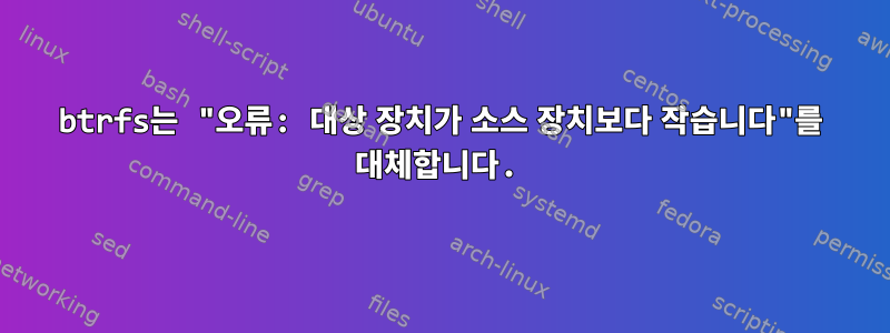 btrfs는 "오류: 대상 장치가 소스 장치보다 작습니다"를 대체합니다.