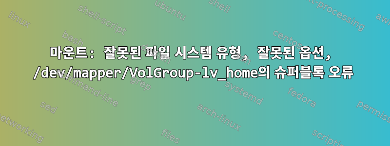 마운트: 잘못된 파일 시스템 유형, 잘못된 옵션, /dev/mapper/VolGroup-lv_home의 슈퍼블록 오류