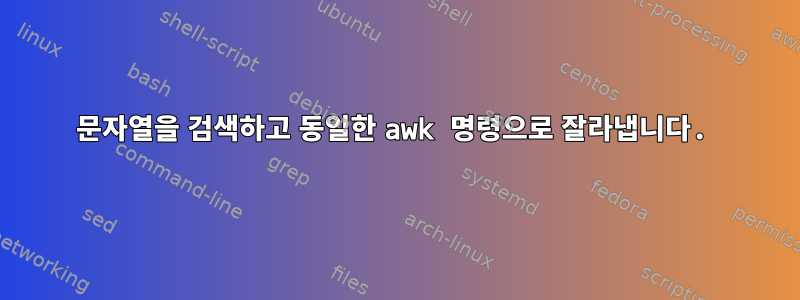 문자열을 검색하고 동일한 awk 명령으로 잘라냅니다.