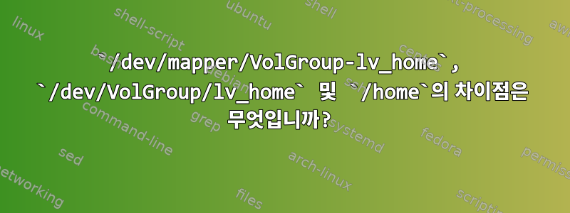 `/dev/mapper/VolGroup-lv_home`, `/dev/VolGroup/lv_home` 및 `/home`의 차이점은 무엇입니까?