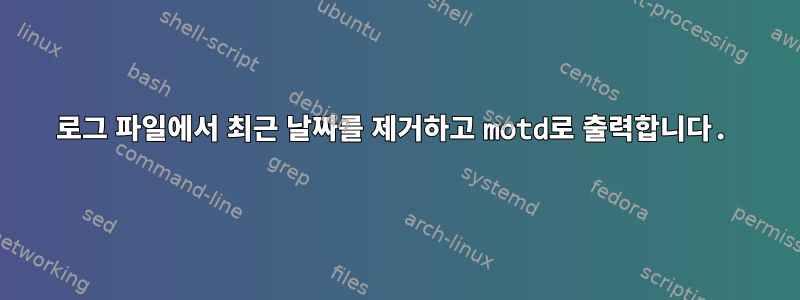 로그 파일에서 최근 날짜를 제거하고 motd로 출력합니다.