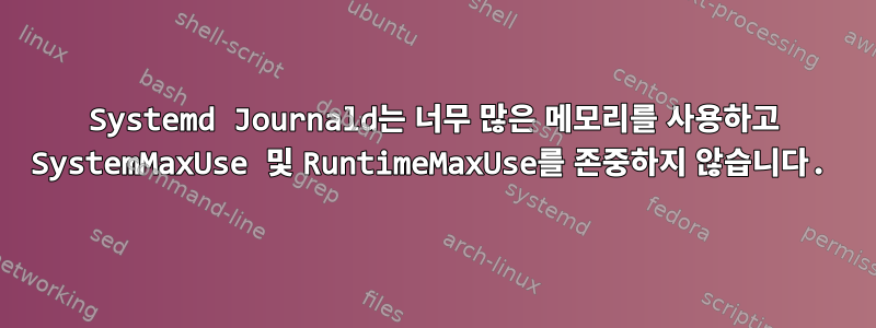 Systemd Journald는 너무 많은 메모리를 사용하고 SystemMaxUse 및 RuntimeMaxUse를 존중하지 않습니다.