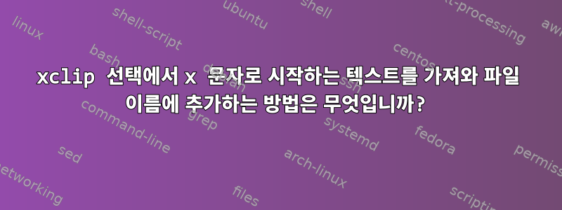 xclip 선택에서 x 문자로 시작하는 텍스트를 가져와 파일 이름에 추가하는 방법은 무엇입니까?