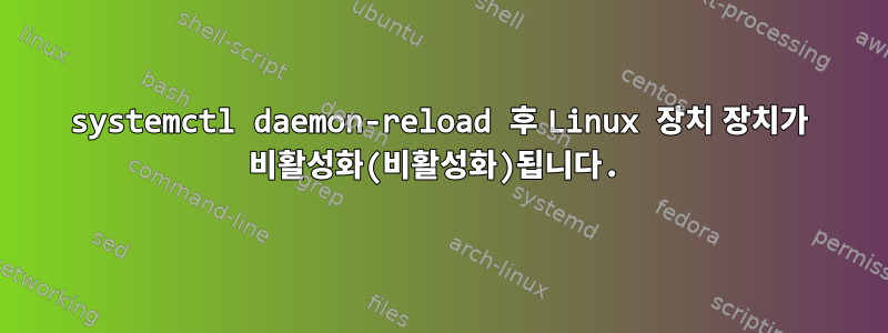 systemctl daemon-reload 후 Linux 장치 장치가 비활성화(비활성화)됩니다.