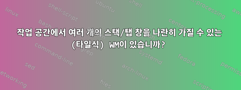 작업 공간에서 여러 개의 스택/탭 창을 나란히 가질 수 있는 (타일식) WM이 있습니까?