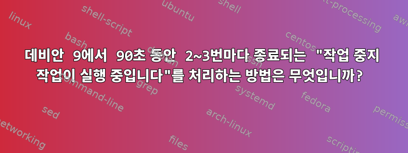 데비안 9에서 90초 동안 2~3번마다 종료되는 "작업 중지 작업이 실행 중입니다"를 처리하는 방법은 무엇입니까?