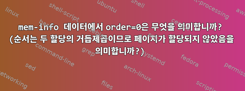 mem-info 데이터에서 order=0은 무엇을 의미합니까? (순서는 두 할당의 거듭제곱이므로 페이지가 할당되지 않았음을 의미합니까?)