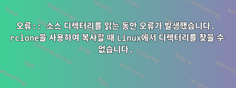 오류:: 소스 디렉터리를 읽는 동안 오류가 발생했습니다. rclone을 사용하여 복사할 때 Linux에서 디렉터리를 찾을 수 없습니다.