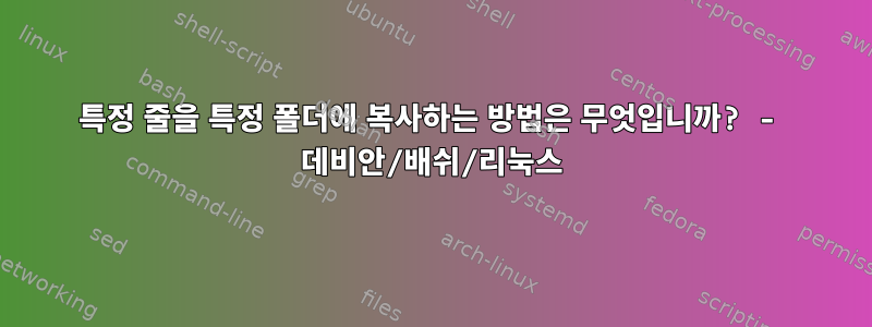 특정 줄을 특정 폴더에 복사하는 방법은 무엇입니까? - 데비안/배쉬/리눅스