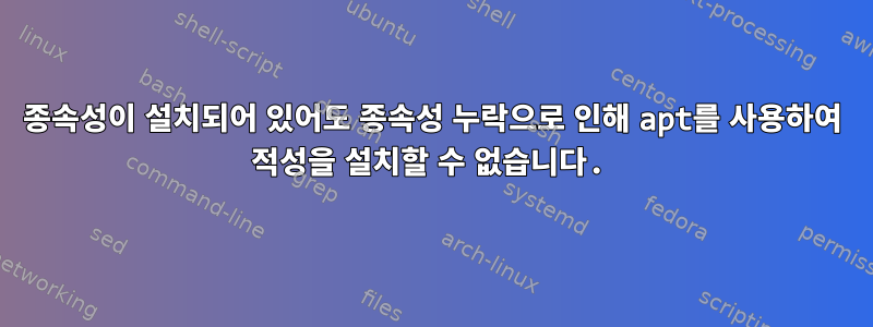 종속성이 설치되어 있어도 종속성 누락으로 인해 apt를 사용하여 적성을 설치할 수 없습니다.