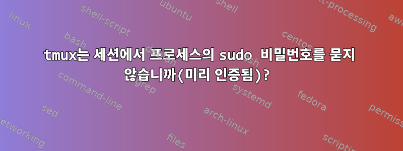 tmux는 세션에서 프로세스의 sudo 비밀번호를 묻지 않습니까(미리 인증됨)?