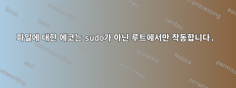 파일에 대한 에코는 sudo가 아닌 루트에서만 작동합니다.