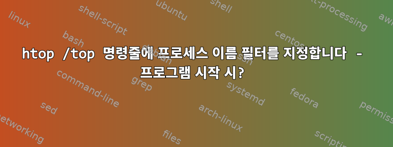 htop /top 명령줄에 프로세스 이름 필터를 지정합니다 - 프로그램 시작 시?