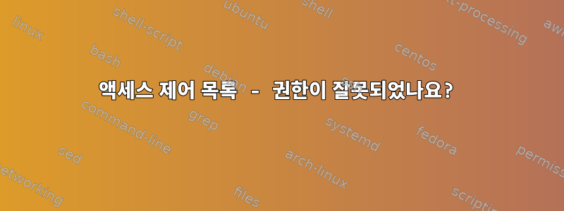 액세스 제어 목록 - 권한이 잘못되었나요?