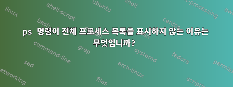 ps 명령이 전체 프로세스 목록을 표시하지 않는 이유는 무엇입니까?