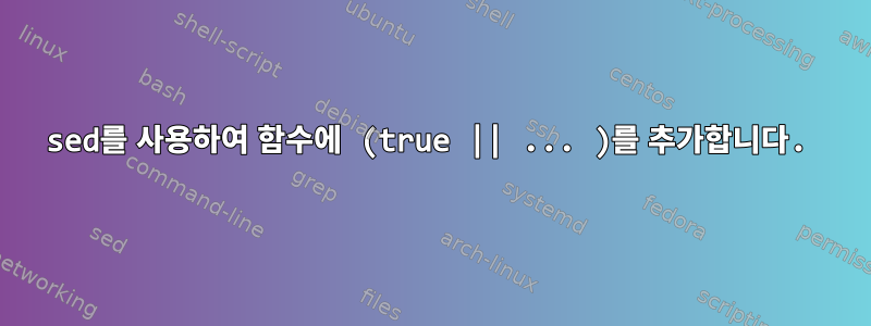 sed를 사용하여 함수에 (true || ... )를 추가합니다.