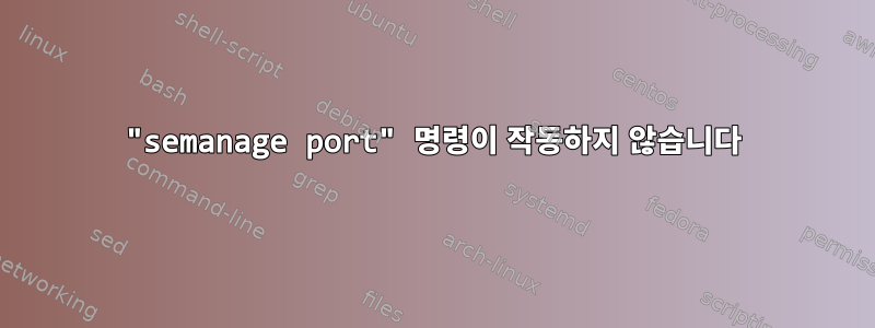 "semanage port" 명령이 작동하지 않습니다