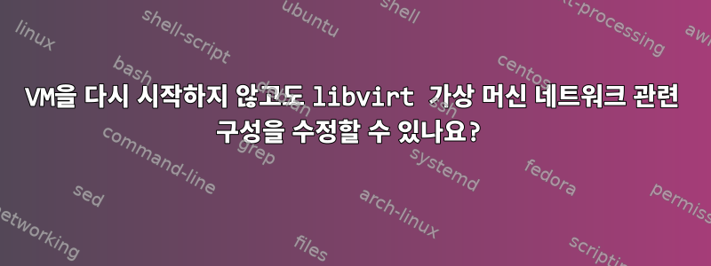 VM을 다시 시작하지 않고도 libvirt 가상 머신 네트워크 관련 구성을 수정할 수 있나요?