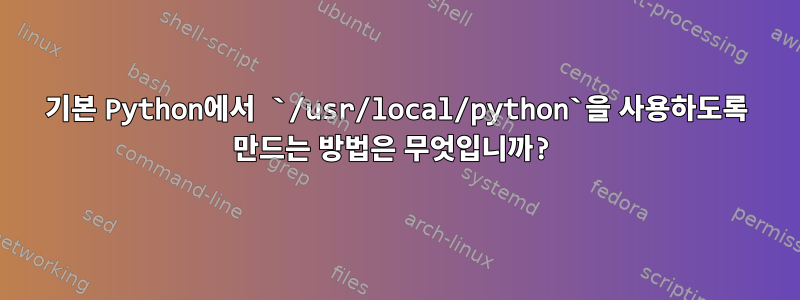 기본 Python에서 `/usr/local/python`을 사용하도록 만드는 방법은 무엇입니까?