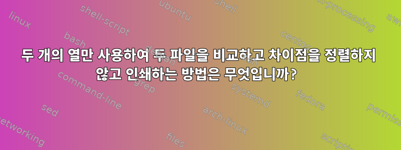 두 개의 열만 사용하여 두 파일을 비교하고 차이점을 정렬하지 않고 인쇄하는 방법은 무엇입니까?