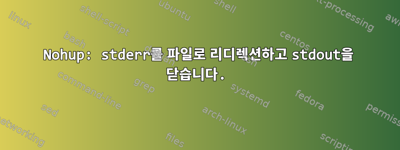 Nohup: stderr를 파일로 리디렉션하고 stdout을 닫습니다.