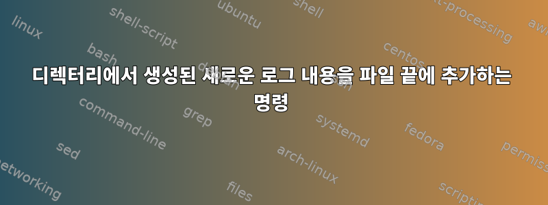 디렉터리에서 생성된 새로운 로그 내용을 파일 끝에 추가하는 명령