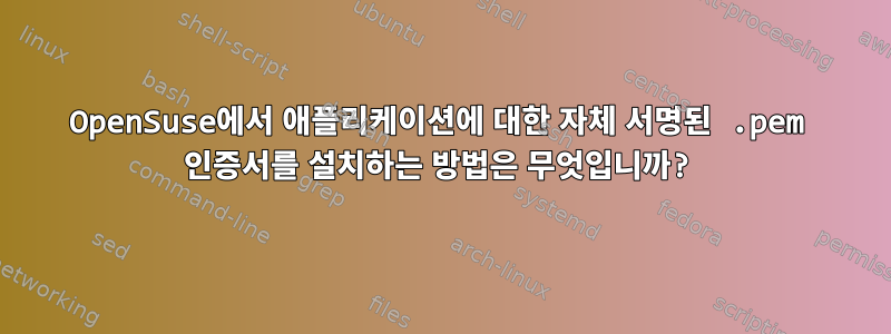 OpenSuse에서 애플리케이션에 대한 자체 서명된 .pem 인증서를 설치하는 방법은 무엇입니까?