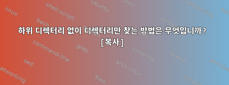 하위 디렉터리 없이 디렉터리만 찾는 방법은 무엇입니까? [복사]