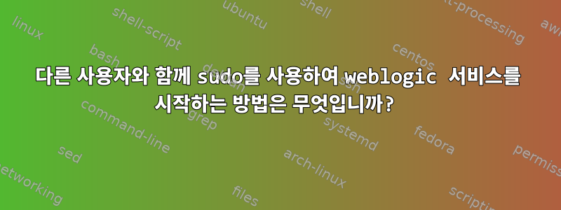 다른 사용자와 함께 sudo를 사용하여 weblogic 서비스를 시작하는 방법은 무엇입니까?