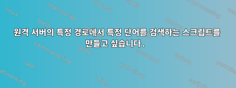 원격 서버의 특정 경로에서 특정 단어를 검색하는 스크립트를 만들고 싶습니다.