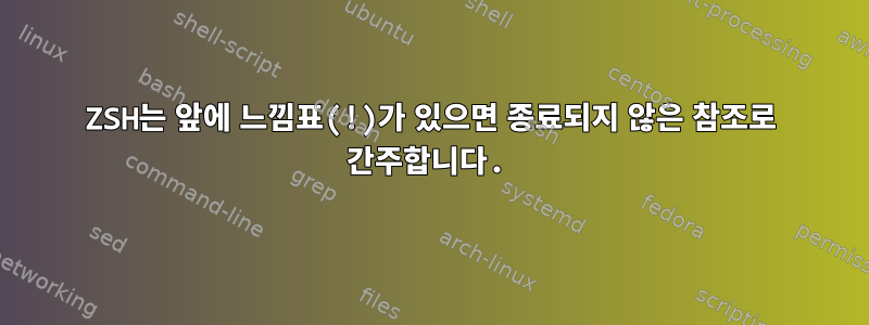 ZSH는 앞에 느낌표(!)가 있으면 종료되지 않은 참조로 간주합니다.