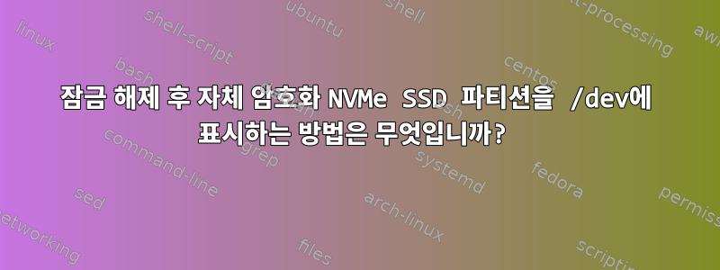 잠금 해제 후 자체 암호화 NVMe SSD 파티션을 /dev에 표시하는 방법은 무엇입니까?