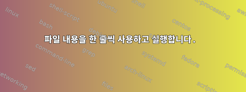 파일 내용을 한 줄씩 사용하고 실행합니다.