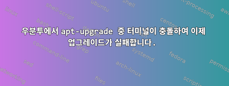 우분투에서 apt-upgrade 중 터미널이 충돌하여 이제 업그레이드가 실패합니다.