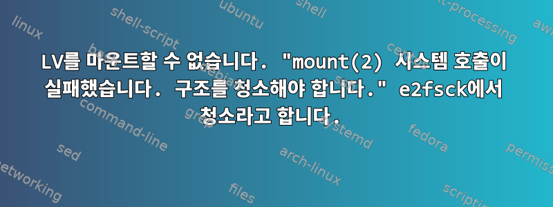 LV를 마운트할 수 없습니다. "mount(2) 시스템 호출이 실패했습니다. 구조를 청소해야 합니다." e2fsck에서 청소라고 합니다.