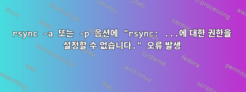 rsync -a 또는 -p 옵션에 "rsync: ...에 대한 권한을 설정할 수 없습니다." 오류 발생