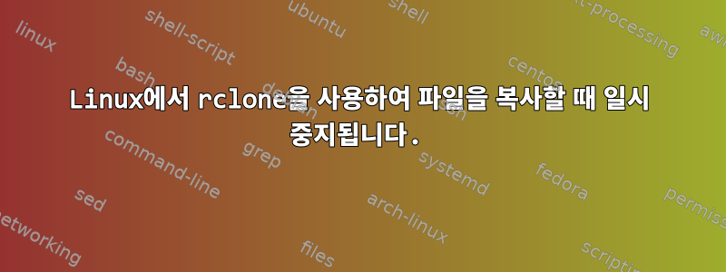 Linux에서 rclone을 사용하여 파일을 복사할 때 일시 중지됩니다.