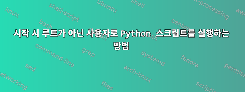 시작 시 루트가 아닌 사용자로 Python 스크립트를 실행하는 방법