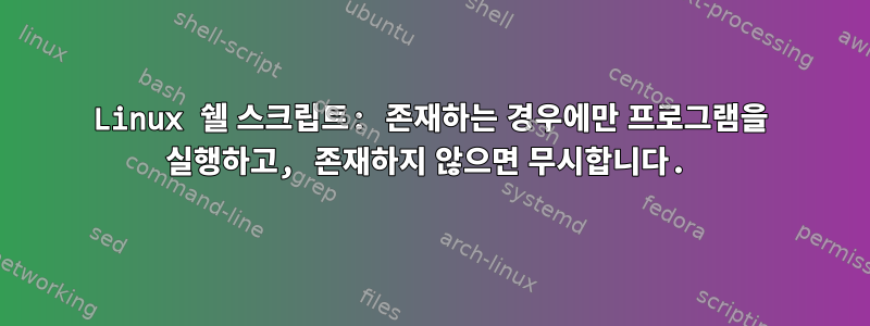 Linux 쉘 스크립트: 존재하는 경우에만 프로그램을 실행하고, 존재하지 않으면 무시합니다.