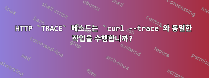 HTTP `TRACE` 메소드는 `curl --trace`와 동일한 작업을 수행합니까?